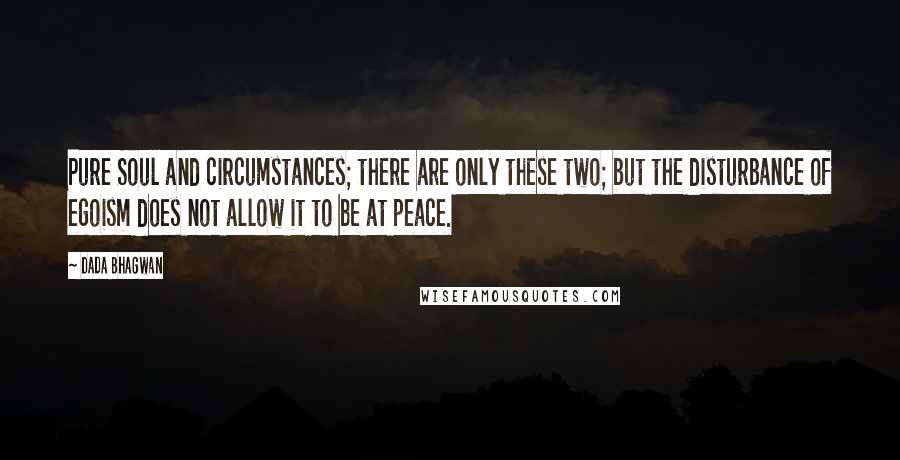 Dada Bhagwan Quotes: Pure Soul and circumstances; there are only these two; but the disturbance of egoism does not allow it to be at peace.