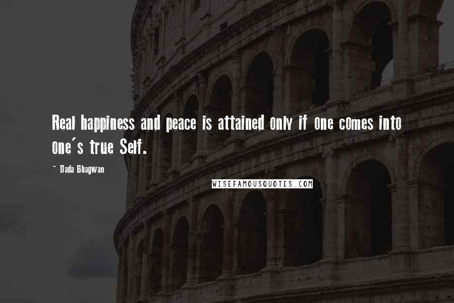 Dada Bhagwan Quotes: Real happiness and peace is attained only if one comes into one's true Self.