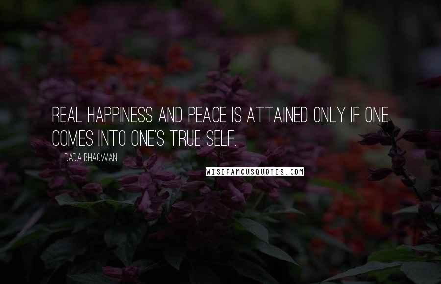 Dada Bhagwan Quotes: Real happiness and peace is attained only if one comes into one's true Self.