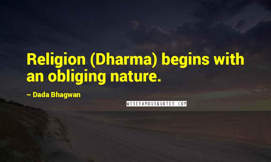 Dada Bhagwan Quotes: Religion (Dharma) begins with an obliging nature.