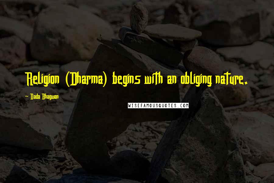 Dada Bhagwan Quotes: Religion (Dharma) begins with an obliging nature.