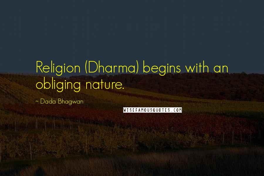 Dada Bhagwan Quotes: Religion (Dharma) begins with an obliging nature.