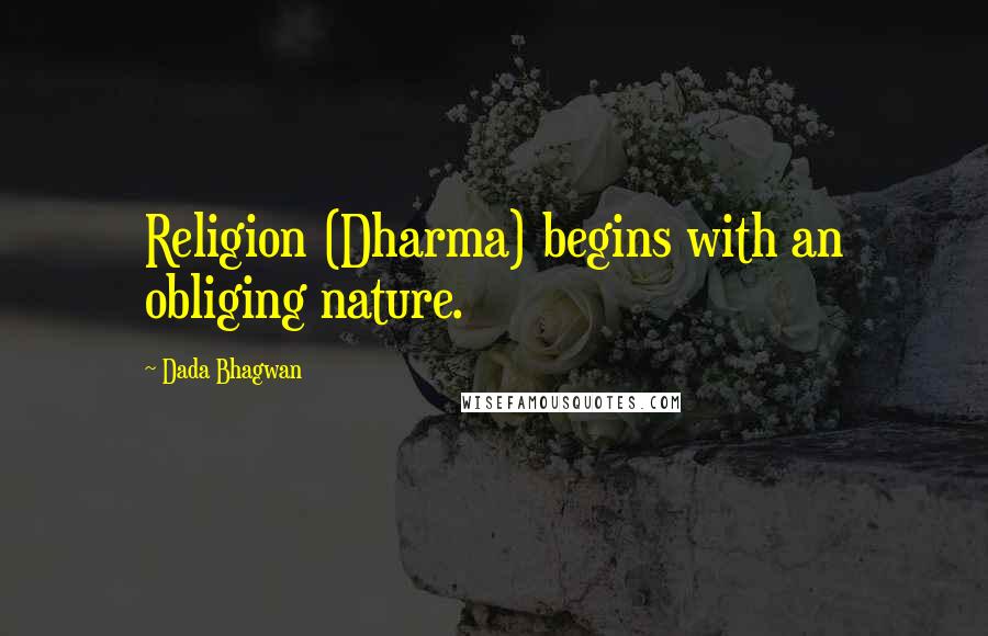 Dada Bhagwan Quotes: Religion (Dharma) begins with an obliging nature.