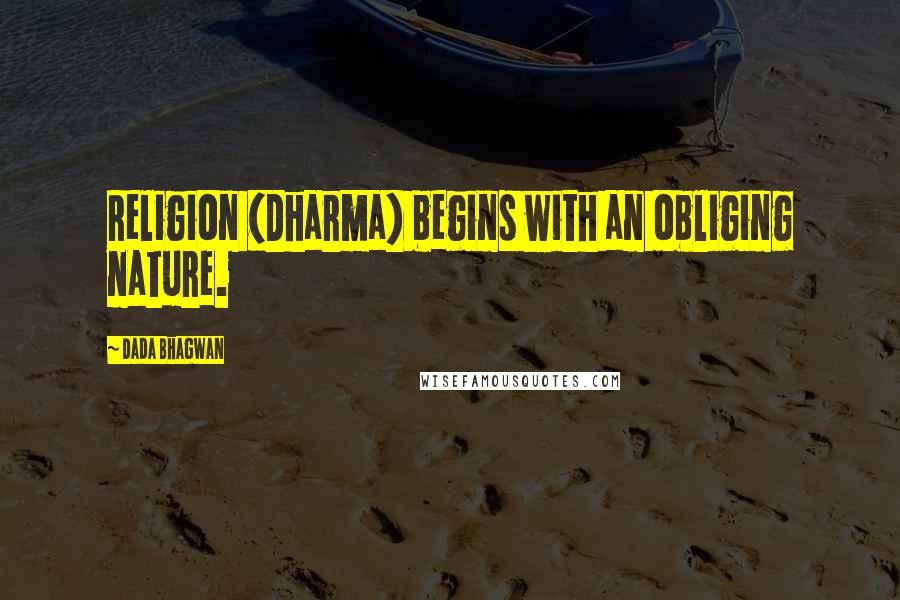 Dada Bhagwan Quotes: Religion (Dharma) begins with an obliging nature.