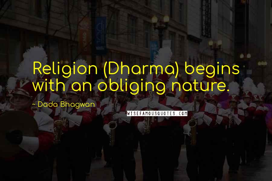 Dada Bhagwan Quotes: Religion (Dharma) begins with an obliging nature.