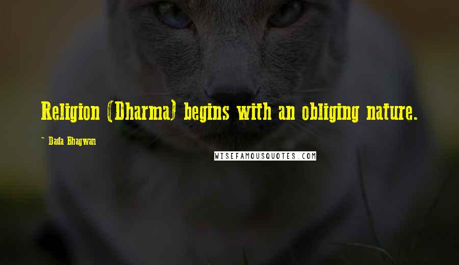 Dada Bhagwan Quotes: Religion (Dharma) begins with an obliging nature.