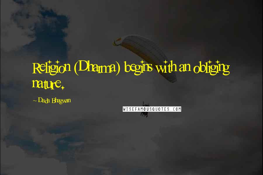 Dada Bhagwan Quotes: Religion (Dharma) begins with an obliging nature.