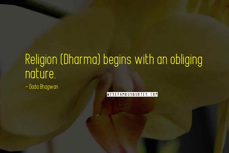 Dada Bhagwan Quotes: Religion (Dharma) begins with an obliging nature.