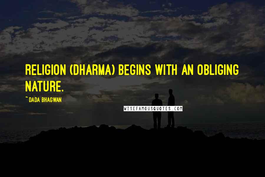 Dada Bhagwan Quotes: Religion (Dharma) begins with an obliging nature.