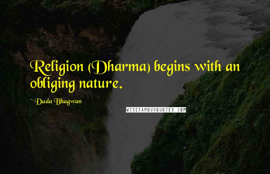 Dada Bhagwan Quotes: Religion (Dharma) begins with an obliging nature.