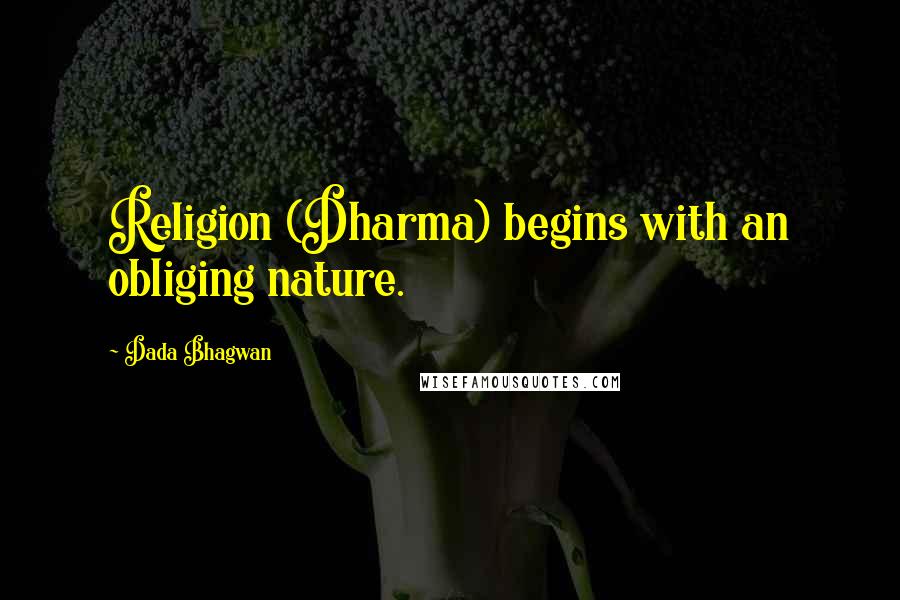 Dada Bhagwan Quotes: Religion (Dharma) begins with an obliging nature.