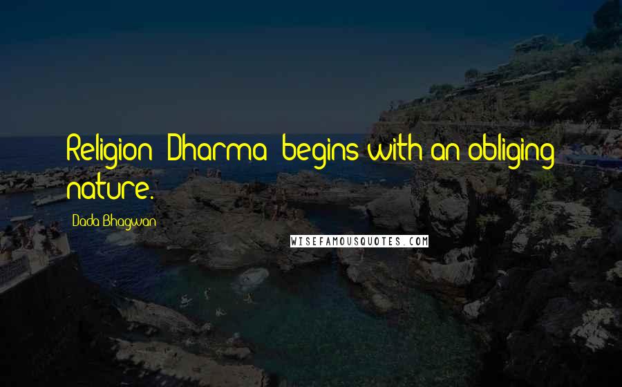 Dada Bhagwan Quotes: Religion (Dharma) begins with an obliging nature.