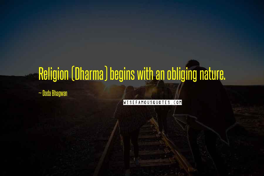 Dada Bhagwan Quotes: Religion (Dharma) begins with an obliging nature.