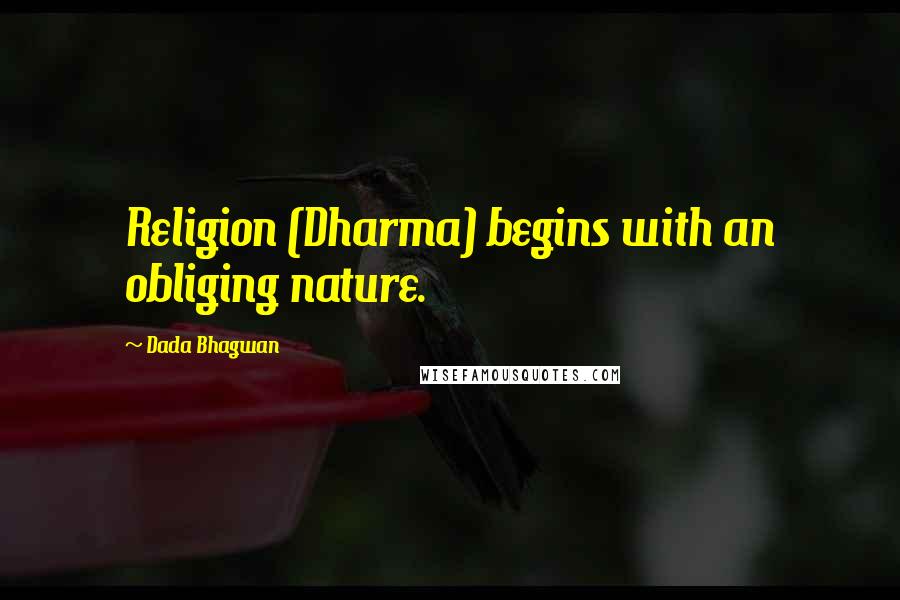 Dada Bhagwan Quotes: Religion (Dharma) begins with an obliging nature.