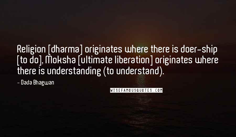 Dada Bhagwan Quotes: Religion [dharma] originates where there is doer-ship [to do], Moksha [ultimate liberation] originates where there is understanding (to understand).
