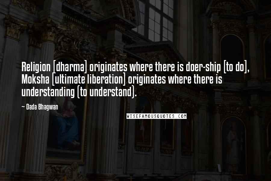 Dada Bhagwan Quotes: Religion [dharma] originates where there is doer-ship [to do], Moksha [ultimate liberation] originates where there is understanding (to understand).