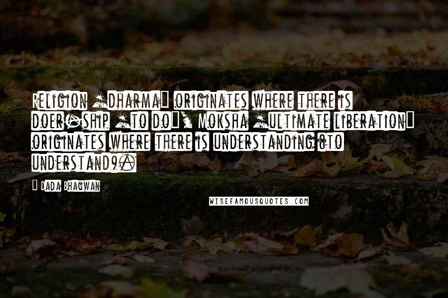 Dada Bhagwan Quotes: Religion [dharma] originates where there is doer-ship [to do], Moksha [ultimate liberation] originates where there is understanding (to understand).