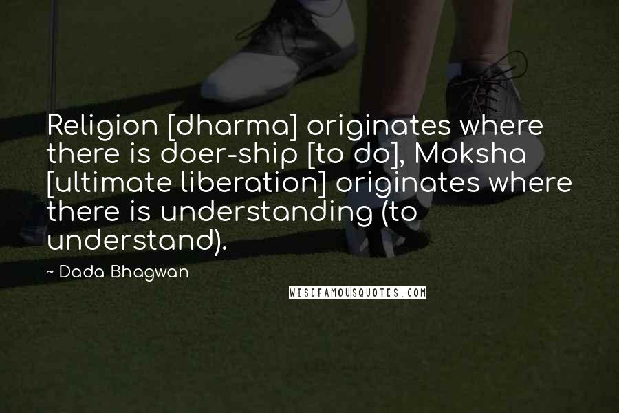 Dada Bhagwan Quotes: Religion [dharma] originates where there is doer-ship [to do], Moksha [ultimate liberation] originates where there is understanding (to understand).