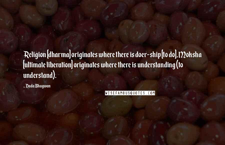 Dada Bhagwan Quotes: Religion [dharma] originates where there is doer-ship [to do], Moksha [ultimate liberation] originates where there is understanding (to understand).