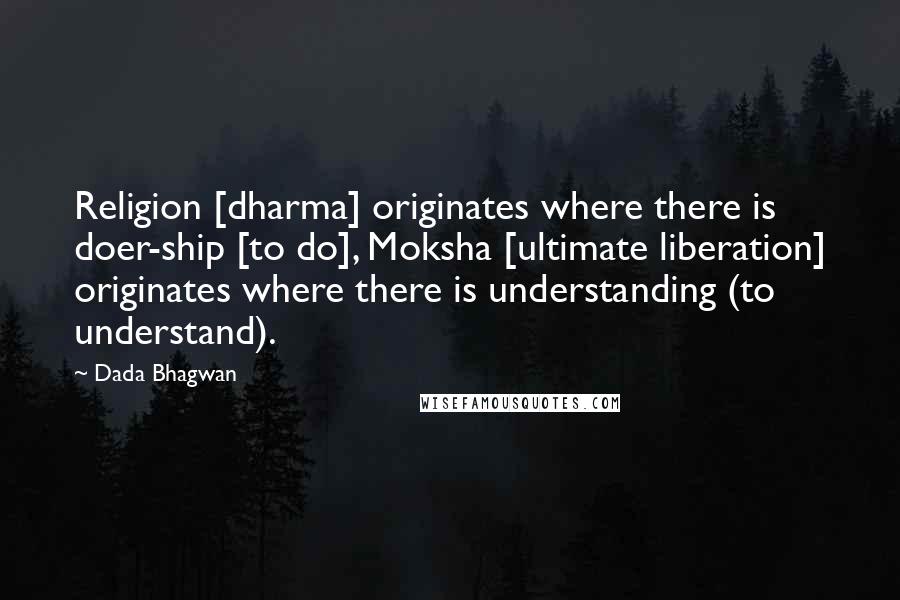 Dada Bhagwan Quotes: Religion [dharma] originates where there is doer-ship [to do], Moksha [ultimate liberation] originates where there is understanding (to understand).