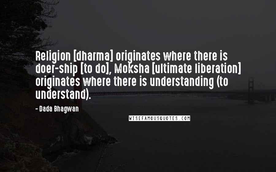 Dada Bhagwan Quotes: Religion [dharma] originates where there is doer-ship [to do], Moksha [ultimate liberation] originates where there is understanding (to understand).