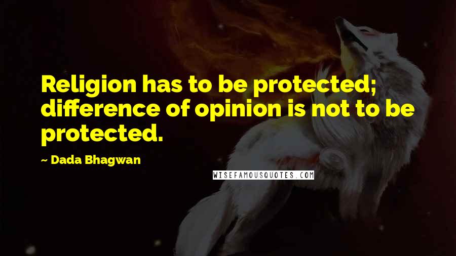Dada Bhagwan Quotes: Religion has to be protected; difference of opinion is not to be protected.