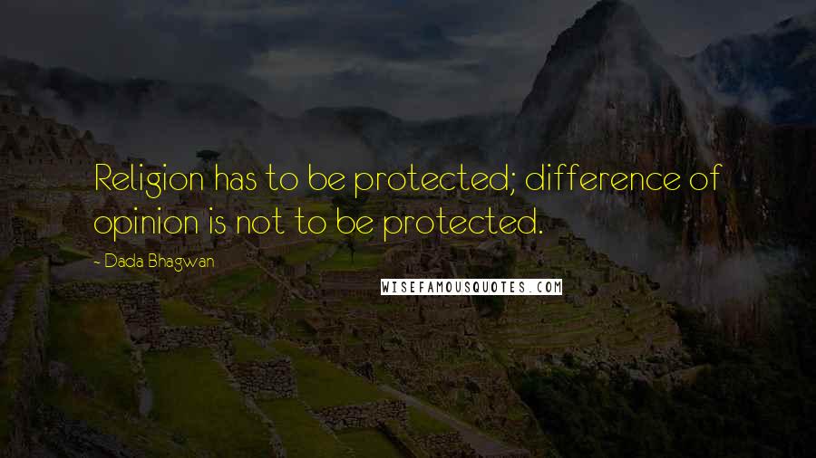 Dada Bhagwan Quotes: Religion has to be protected; difference of opinion is not to be protected.