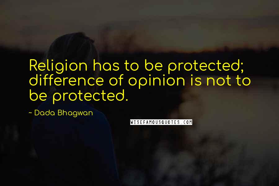 Dada Bhagwan Quotes: Religion has to be protected; difference of opinion is not to be protected.