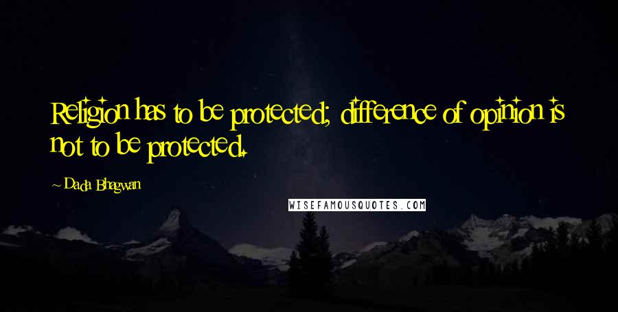 Dada Bhagwan Quotes: Religion has to be protected; difference of opinion is not to be protected.