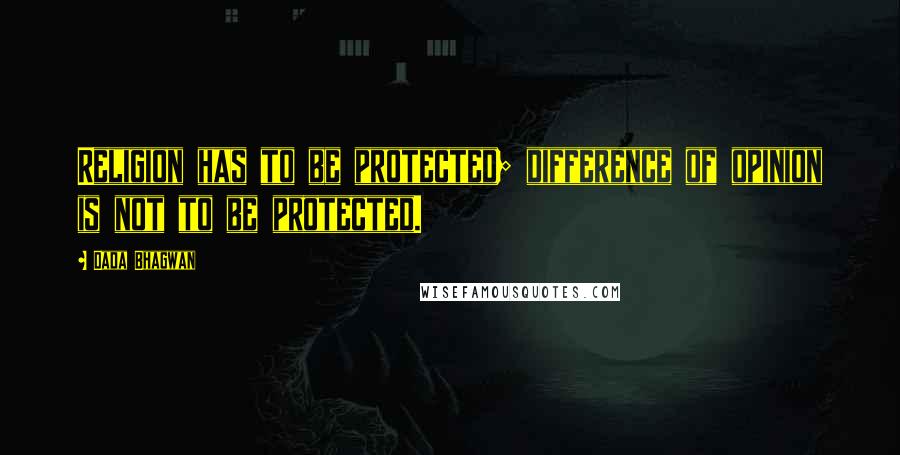 Dada Bhagwan Quotes: Religion has to be protected; difference of opinion is not to be protected.
