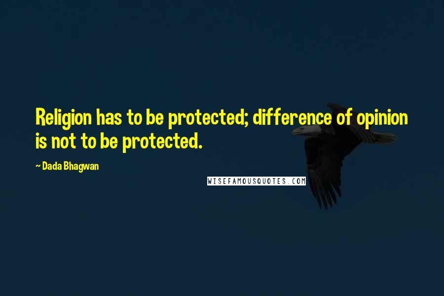 Dada Bhagwan Quotes: Religion has to be protected; difference of opinion is not to be protected.