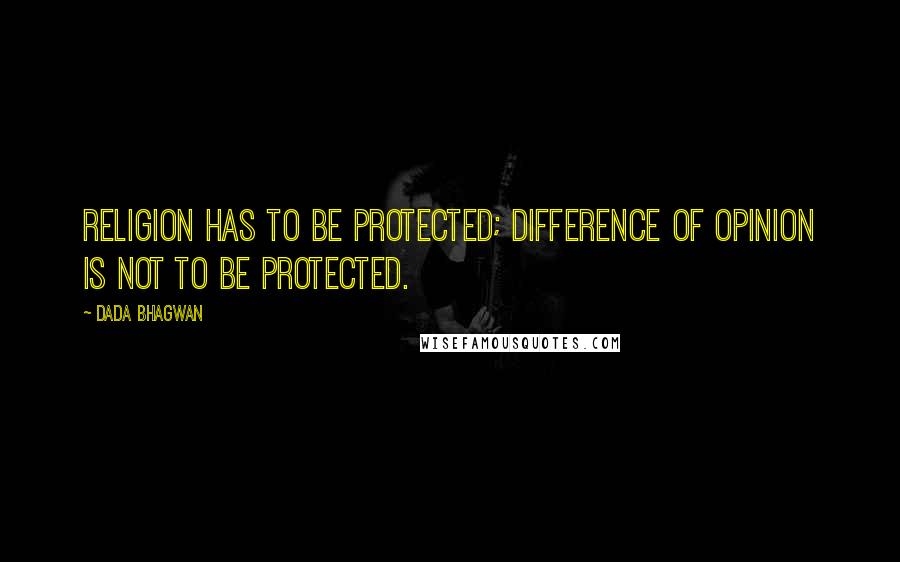 Dada Bhagwan Quotes: Religion has to be protected; difference of opinion is not to be protected.