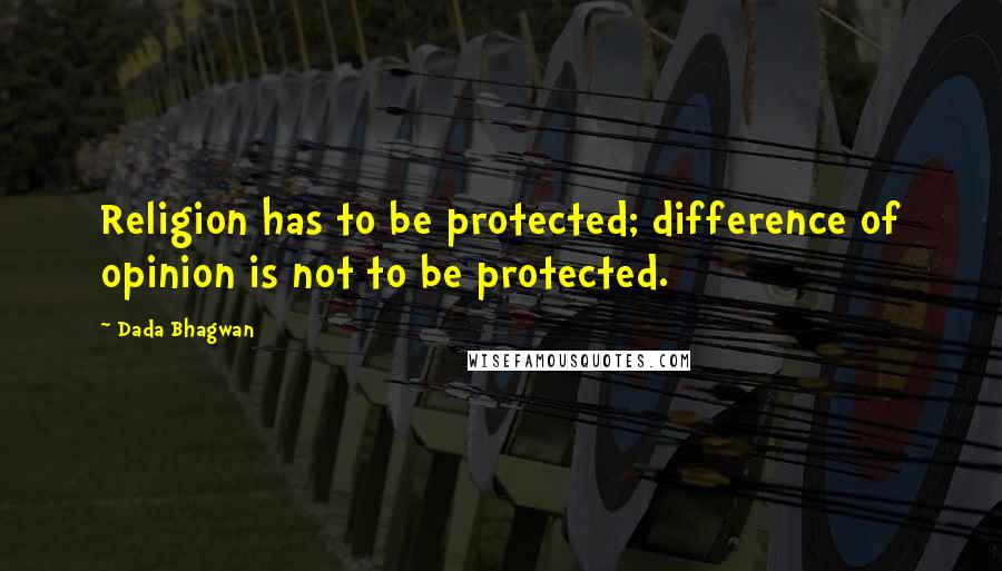 Dada Bhagwan Quotes: Religion has to be protected; difference of opinion is not to be protected.