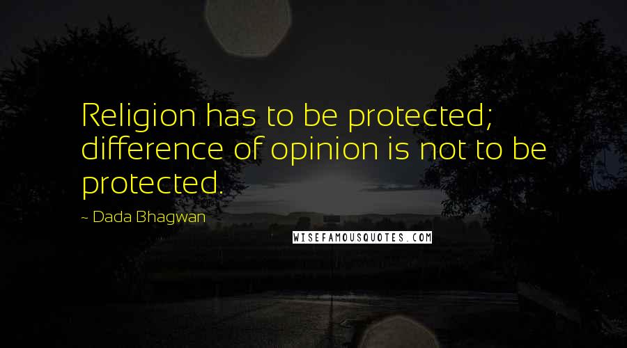 Dada Bhagwan Quotes: Religion has to be protected; difference of opinion is not to be protected.