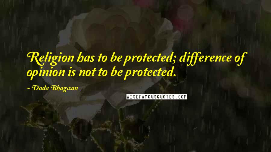 Dada Bhagwan Quotes: Religion has to be protected; difference of opinion is not to be protected.
