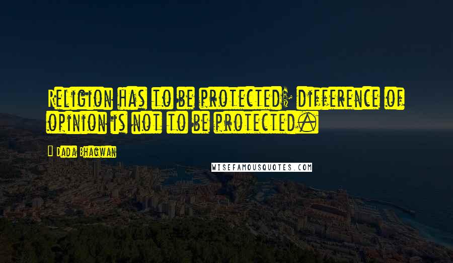 Dada Bhagwan Quotes: Religion has to be protected; difference of opinion is not to be protected.