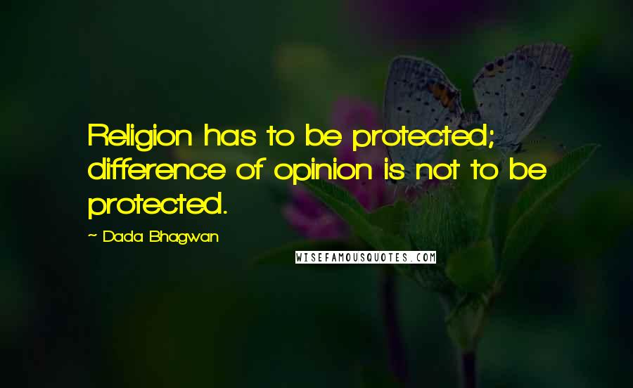 Dada Bhagwan Quotes: Religion has to be protected; difference of opinion is not to be protected.