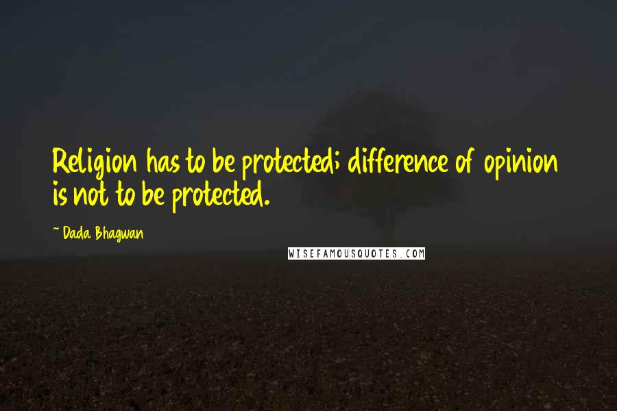 Dada Bhagwan Quotes: Religion has to be protected; difference of opinion is not to be protected.