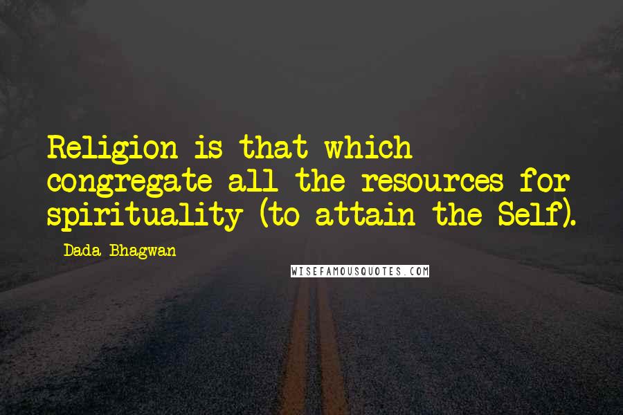 Dada Bhagwan Quotes: Religion is that which congregate all the resources for spirituality (to attain the Self).