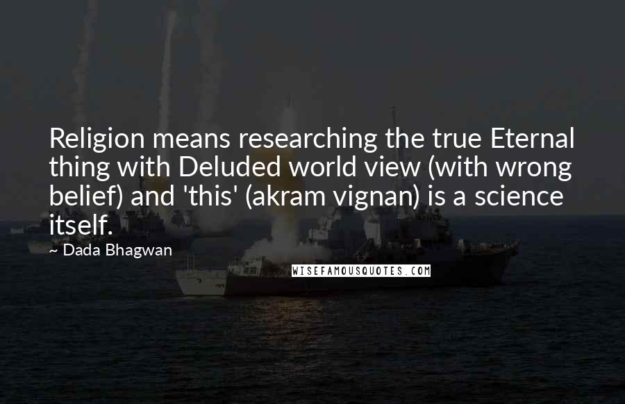 Dada Bhagwan Quotes: Religion means researching the true Eternal thing with Deluded world view (with wrong belief) and 'this' (akram vignan) is a science itself.