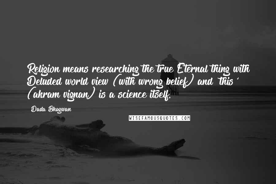 Dada Bhagwan Quotes: Religion means researching the true Eternal thing with Deluded world view (with wrong belief) and 'this' (akram vignan) is a science itself.