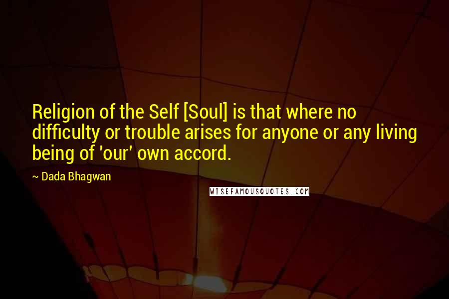 Dada Bhagwan Quotes: Religion of the Self [Soul] is that where no difficulty or trouble arises for anyone or any living being of 'our' own accord.