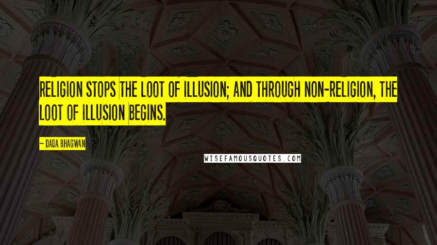 Dada Bhagwan Quotes: Religion stops the loot of illusion; and through non-religion, the loot of illusion begins.