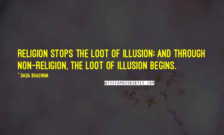 Dada Bhagwan Quotes: Religion stops the loot of illusion; and through non-religion, the loot of illusion begins.