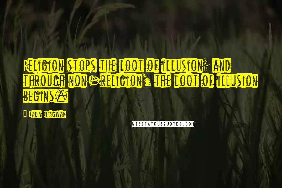 Dada Bhagwan Quotes: Religion stops the loot of illusion; and through non-religion, the loot of illusion begins.