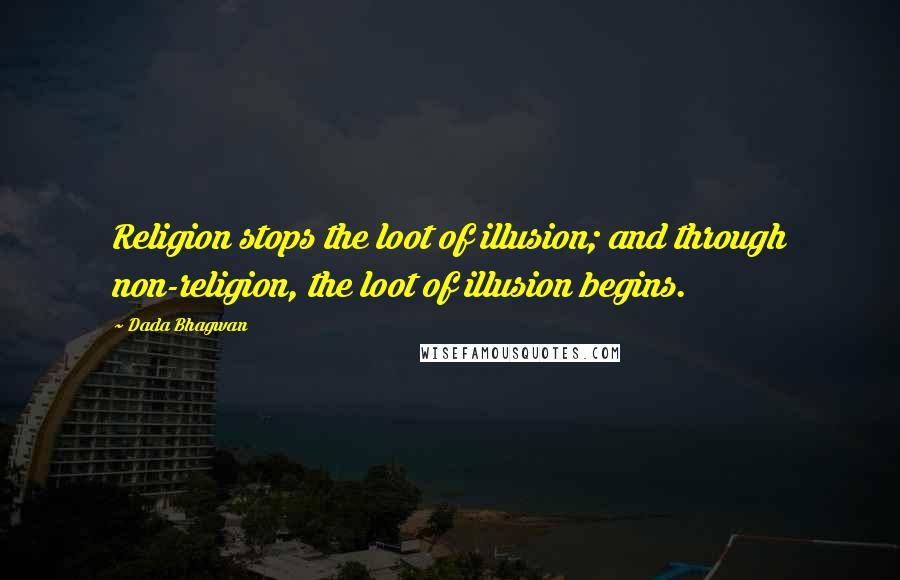 Dada Bhagwan Quotes: Religion stops the loot of illusion; and through non-religion, the loot of illusion begins.