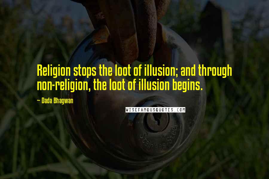 Dada Bhagwan Quotes: Religion stops the loot of illusion; and through non-religion, the loot of illusion begins.