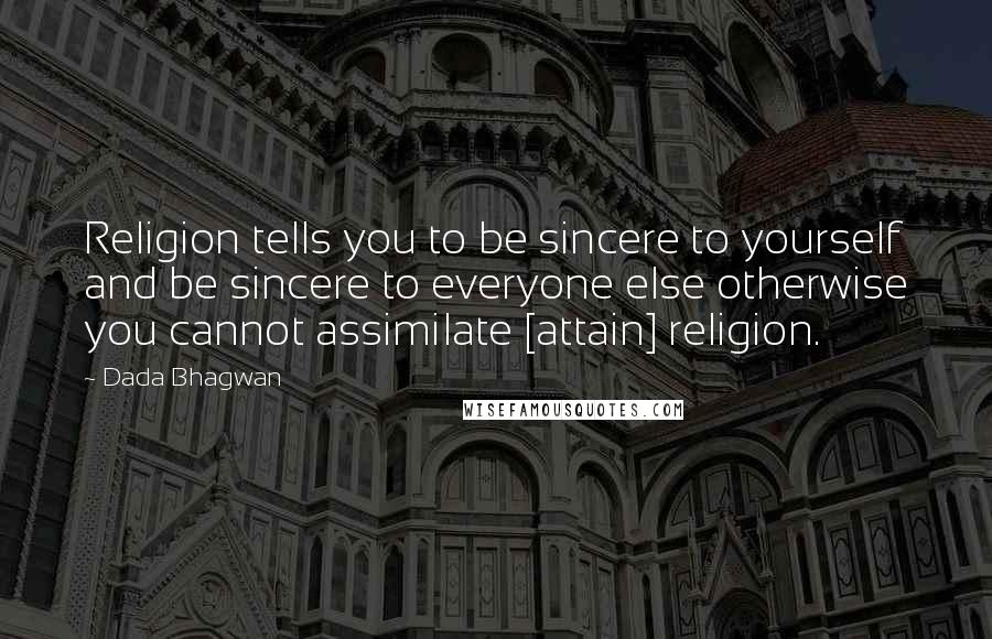 Dada Bhagwan Quotes: Religion tells you to be sincere to yourself and be sincere to everyone else otherwise you cannot assimilate [attain] religion.
