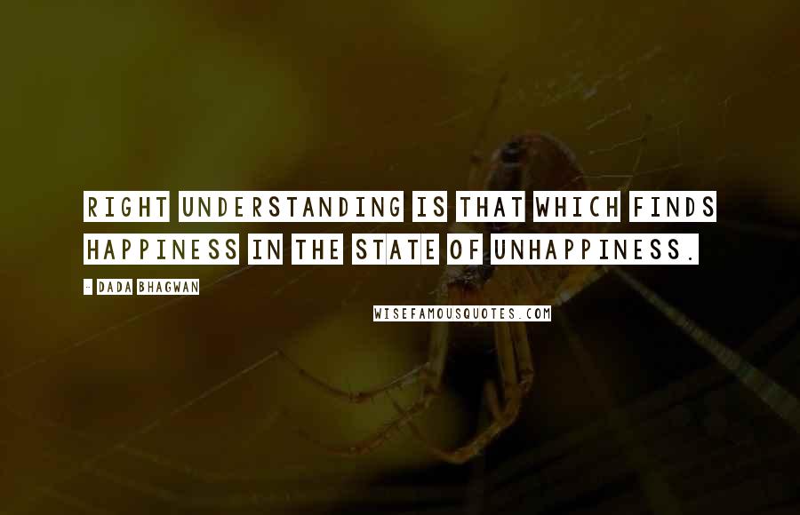 Dada Bhagwan Quotes: Right understanding is that which finds happiness in the state of unhappiness.