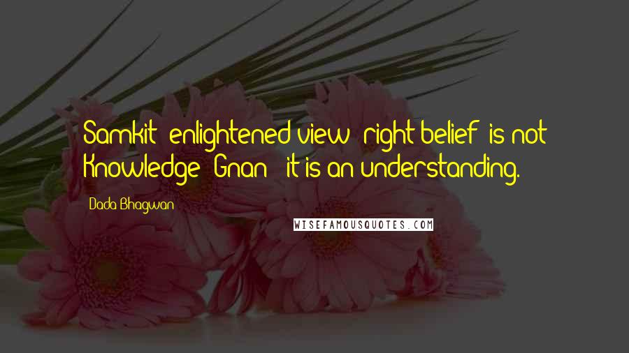 Dada Bhagwan Quotes: Samkit (enlightened view; right belief) is not Knowledge (Gnan); it is an understanding.